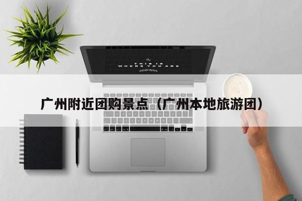 广州附近团购景点（广州本地旅游团）