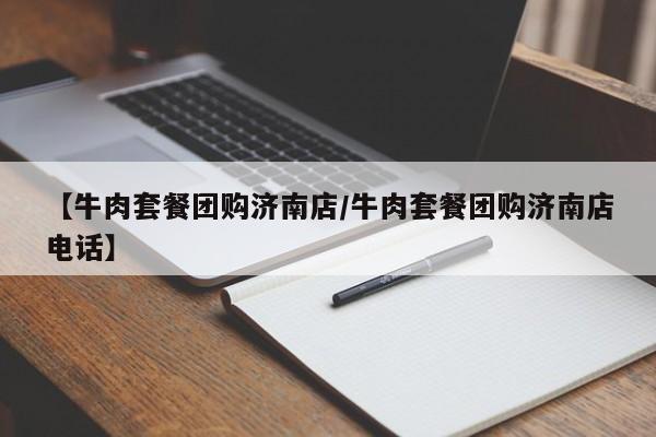 【牛肉套餐团购济南店/牛肉套餐团购济南店电话】
