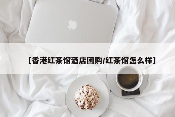 【香港红茶馆酒店团购/红茶馆怎么样】