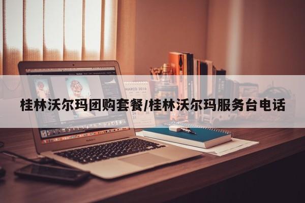 桂林沃尔玛团购套餐/桂林沃尔玛服务台电话