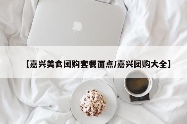 【嘉兴美食团购套餐面点/嘉兴团购大全】