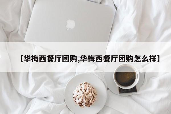 【华梅西餐厅团购,华梅西餐厅团购怎么样】