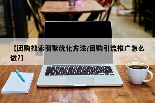 【团购搜索引擎优化方法/团购引流推广怎么做?】