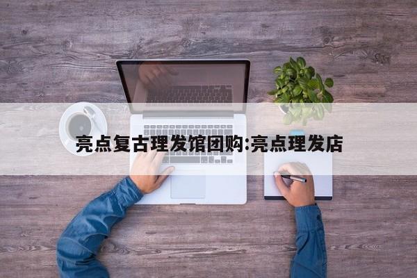 亮点复古理发馆团购:亮点理发店