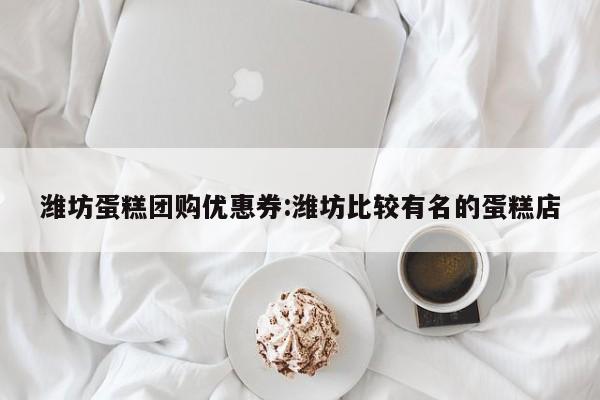 潍坊蛋糕团购优惠券:潍坊比较有名的蛋糕店