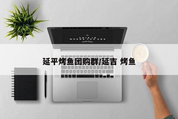 延平烤鱼团购群/延吉 烤鱼