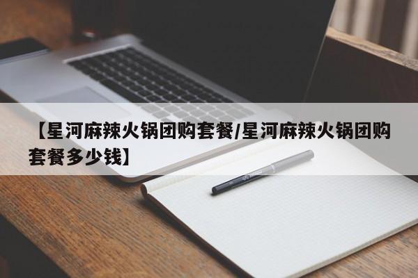 【星河麻辣火锅团购套餐/星河麻辣火锅团购套餐多少钱】