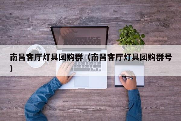 南昌客厅灯具团购群（南昌客厅灯具团购群号）