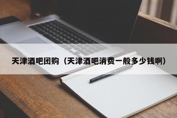 天津酒吧团购（天津酒吧消费一般多少钱啊）