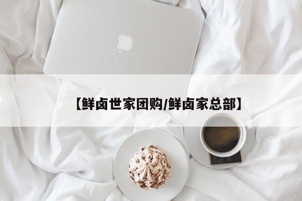 【鲜卤世家团购/鲜卤家总部】
