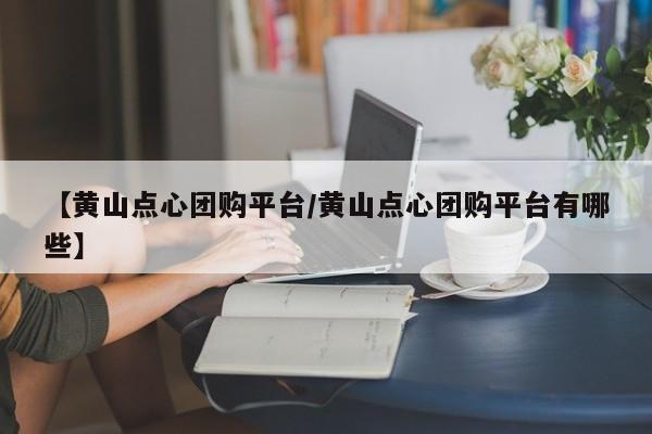 【黄山点心团购平台/黄山点心团购平台有哪些】