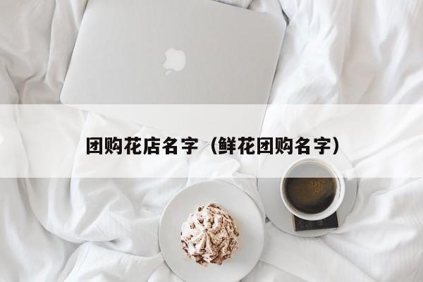 团购花店名字（鲜花团购名字）