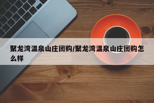 聚龙湾温泉山庄团购/聚龙湾温泉山庄团购怎么样