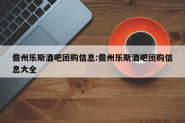 儋州乐斯酒吧团购信息:儋州乐斯酒吧团购信息大全