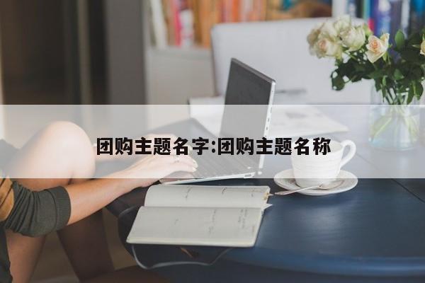 团购主题名字:团购主题名称