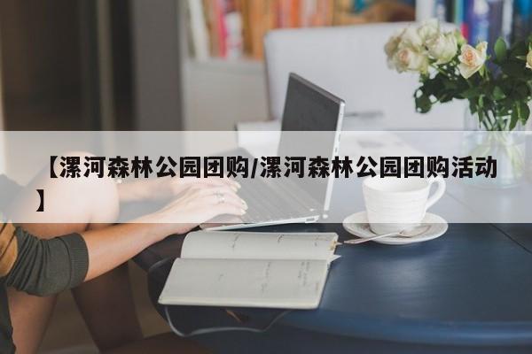 【漯河森林公园团购/漯河森林公园团购活动】