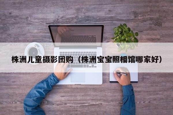 株洲儿童摄影团购（株洲宝宝照相馆哪家好）
