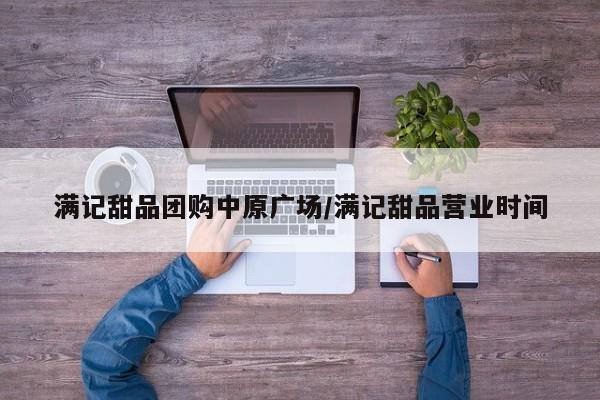满记甜品团购中原广场/满记甜品营业时间