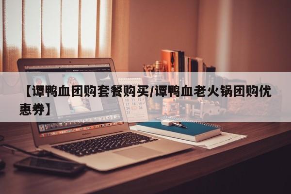 【谭鸭血团购套餐购买/谭鸭血老火锅团购优惠券】