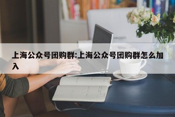 上海公众号团购群:上海公众号团购群怎么加入