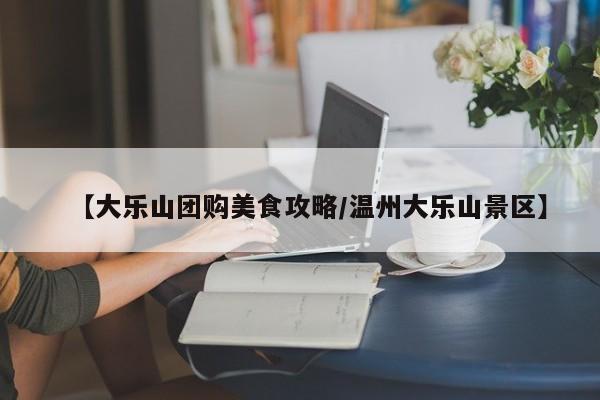 【大乐山团购美食攻略/温州大乐山景区】