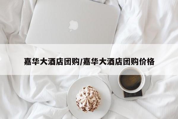 嘉华大酒店团购/嘉华大酒店团购价格