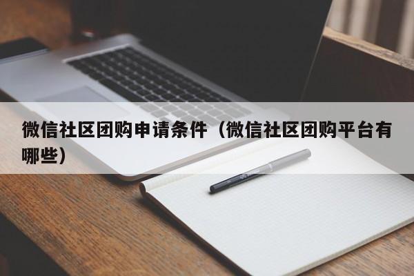 微信社区团购申请条件（微信社区团购平台有哪些）