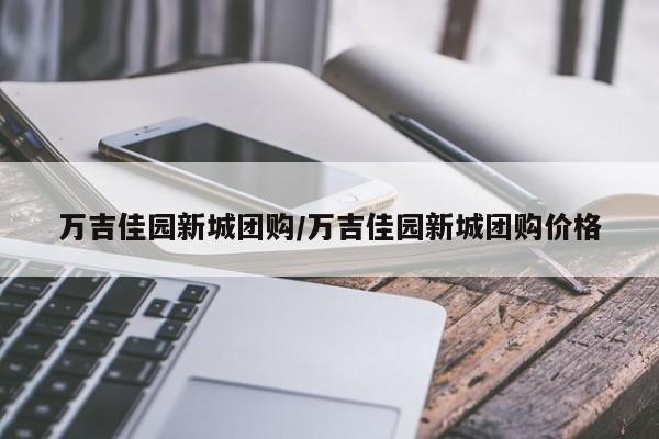 万吉佳园新城团购/万吉佳园新城团购价格