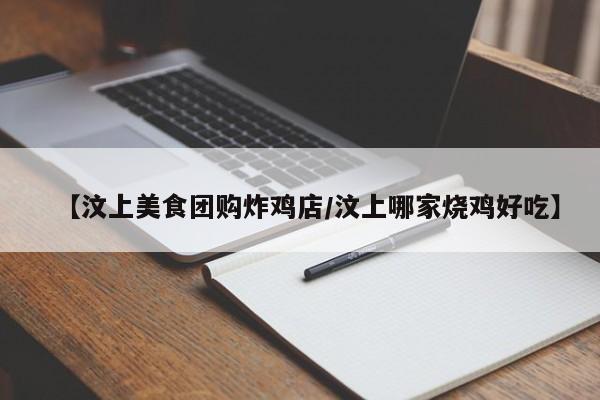 【汶上美食团购炸鸡店/汶上哪家烧鸡好吃】