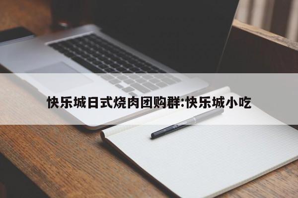 快乐城日式烧肉团购群:快乐城小吃
