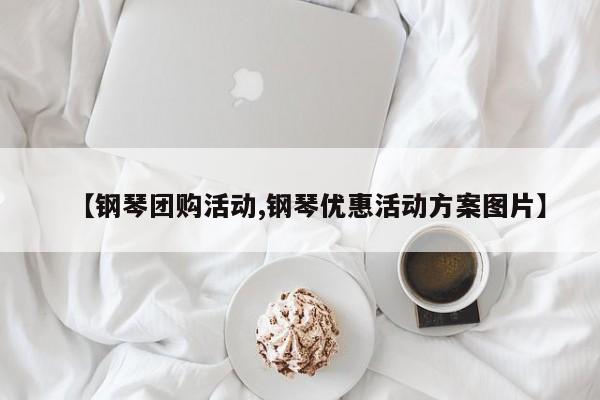 【钢琴团购活动,钢琴优惠活动方案图片】