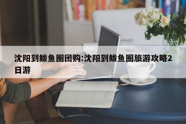 沈阳到鲅鱼圈团购:沈阳到鲅鱼圈旅游攻略2日游