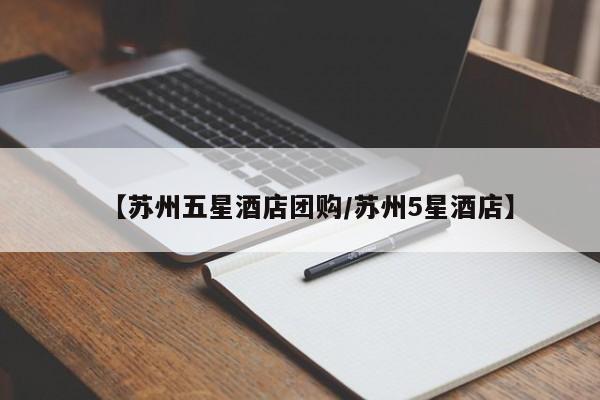 【苏州五星酒店团购/苏州5星酒店】