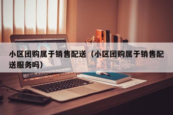 小区团购属于销售配送（小区团购属于销售配送服务吗）