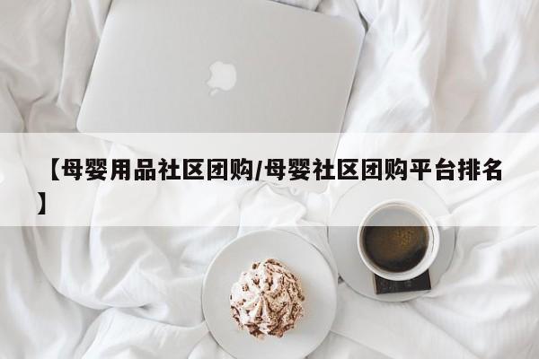【母婴用品社区团购/母婴社区团购平台排名】