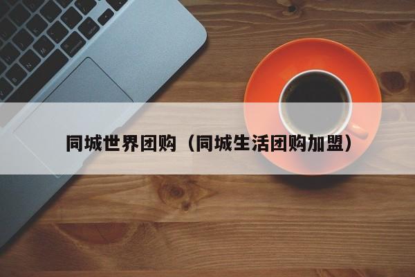 同城世界团购（同城生活团购加盟）