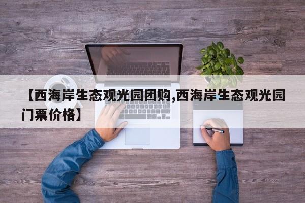【西海岸生态观光园团购,西海岸生态观光园门票价格】
