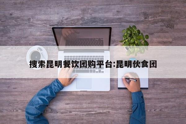 搜索昆明餐饮团购平台:昆明伙食团