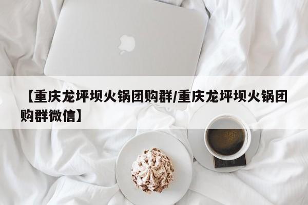 【重庆龙坪坝火锅团购群/重庆龙坪坝火锅团购群微信】