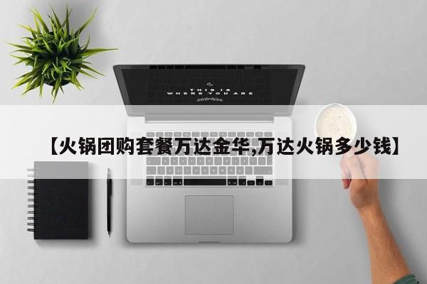 【火锅团购套餐万达金华,万达火锅多少钱】