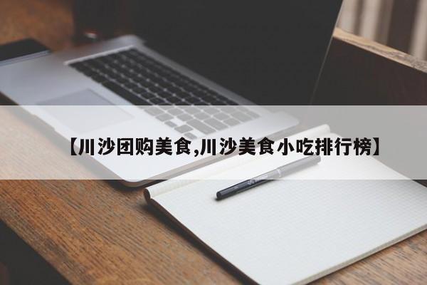 【川沙团购美食,川沙美食小吃排行榜】