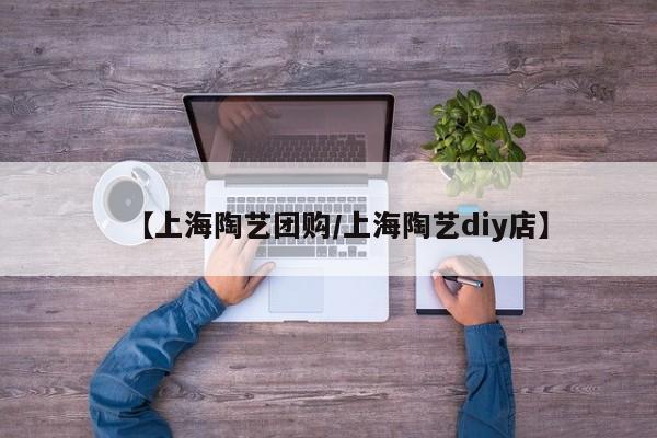 【上海陶艺团购/上海陶艺diy店】