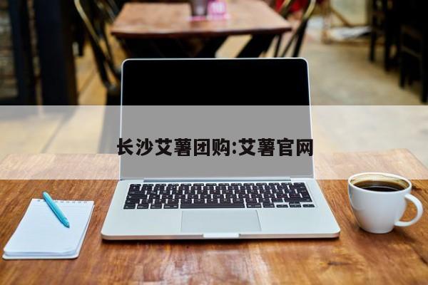长沙艾薯团购:艾薯官网
