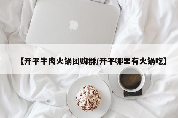 【开平牛肉火锅团购群/开平哪里有火锅吃】