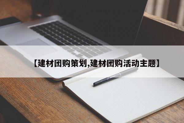 【建材团购策划,建材团购活动主题】