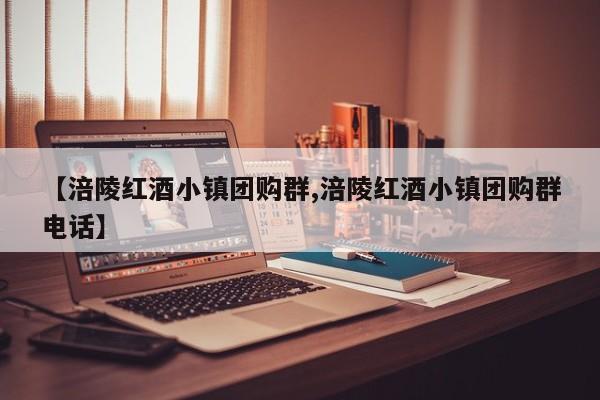 【涪陵红酒小镇团购群,涪陵红酒小镇团购群电话】