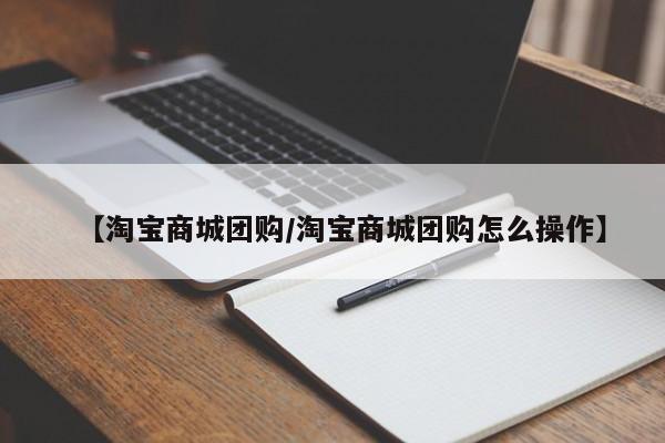 【淘宝商城团购/淘宝商城团购怎么操作】