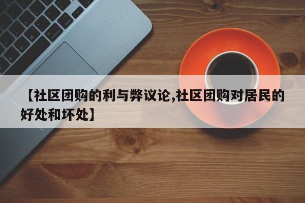 【社区团购的利与弊议论,社区团购对居民的好处和坏处】
