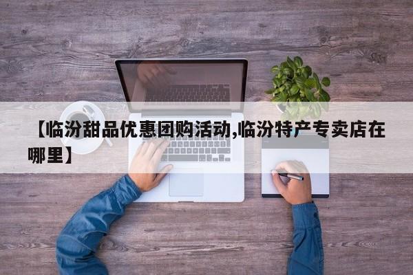 【临汾甜品优惠团购活动,临汾特产专卖店在哪里】