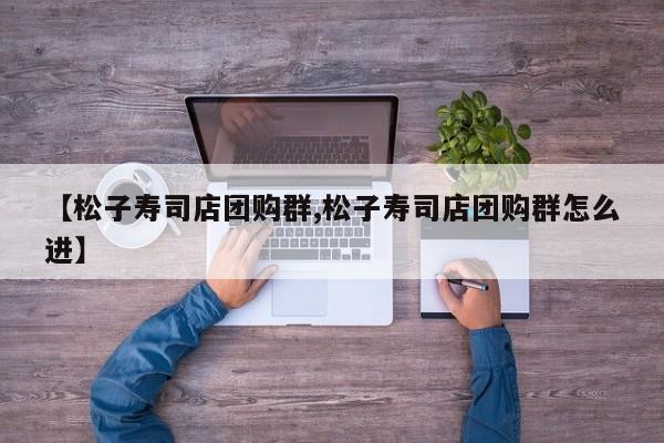 【松子寿司店团购群,松子寿司店团购群怎么进】